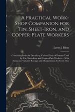 A Practical Work-Shop Companion for Tin, Sheet-Iron, and Copper-Plate Workers: Containing Rules for Describing Various Kinds of Patterns Used by Tin, Sheet-Iron, and Copper-Plate Workers ... With Numerous Valuable Receipts and Manipulations for Every-Day