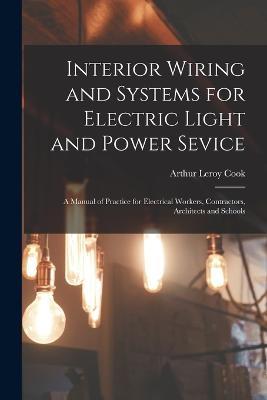 Interior Wiring and Systems for Electric Light and Power Sevice: A Manual of Practice for Electrical Workers, Contractors, Architects and Schools - Arthur Leroy Cook - cover
