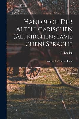 Handbuch der Altbulgarischen (Altkirchenslavischen) Sprache: Grammatik - Texte - Glossar - A Leskien - cover