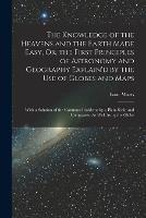 The Knowledge of the Heavens and the Earth Made Easy, Or, the First Principles of Astronomy and Geography Explain'd by the Use of Globes and Maps: With a Solution of the Common Problems by a Plain Scale and Compasses, As Well As by the Globe - Isaac Watts - cover