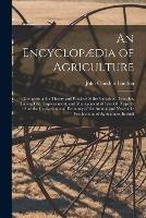 An Encyclopaedia of Agriculture: Comprising the Theory and Practice of the Valuation, Transfer, Laying Out, Improvement, and Management of Landed Property: And the Cultivation and Economy of the Animal and Vegetable Productions of Agriculture, Includi - John Claudius Loudon - cover