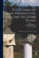 The Oceana of James Harrington, esq; and his Other Works: With an Account of his Life Prefix'd