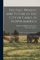 The Past, Present and Future of the City of Cairo, in North America: With Reports, Estimates and Statistics