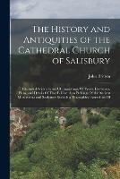 The History and Antiquities of the Cathedral Church of Salisbury: Illustrated With a Series Of Engravings, Of Views, Elevations, Plans, and Details Of That Edifice: Also Etchings Of the Ancient Monuments and Sculpture: Including Biographical Anecdotes Of