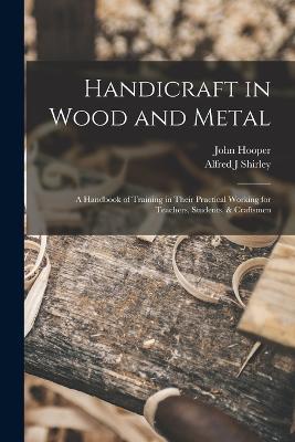 Handicraft in Wood and Metal: A Handbook of Training in Their Practical Working for Teachers, Students, & Craftsmen - John Hooper,Alfred J Shirley - cover