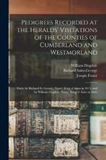 Pedigrees Recorded at the Heralds' Visitations of the Counties of Cumberland and Westmorland: Made by Richard St. George, Norry, King of Arms in 1615, and by William Dugdale, Norry, King of Arms in 1666