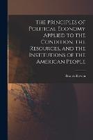 The Principles of Political Economy Applied to the Condition, the Resources, and the Institutions of the American People - Francis Bowen - cover