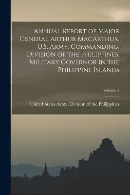 Annual Report of Major General Arthur MacArthur, U.S. Army, Commanding, Division of the Philippines, Military Governor in the Philippine Islands; Volume 1 - cover