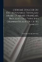 L'idiome d'Alger ou Dictionnaires francais-arabe et arabe-francais. Precedes des principes grammaticaux de cette langue - Theodore Roland de Bussy - cover