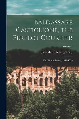 Baldassare Castiglione, the Perfect Courtier; his Life and Letters, 1478-1529; Volume 1 - Julia Mary Cartwright Ady - cover