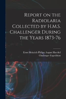 Report on the Radiolaria Collected by H.M.S. Challenger During the Years 1873-76 - Ernst Heinrich Philipp August Haeckel,Challenger Expedition - cover