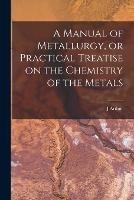 A Manual of Metallurgy, or Practical Treatise on the Chemistry of the Metals - J Arthur 1822-1887 Phillips - cover