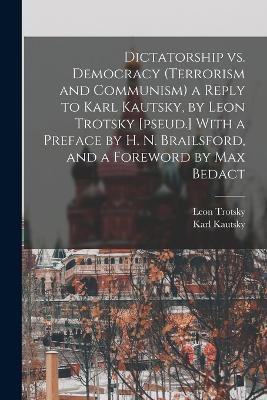 Dictatorship vs. Democracy (Terrorism and Communism) a Reply to Karl Kautsky, by Leon Trotsky [pseud.] With a Preface by H. N. Brailsford, and a Foreword by Max Bedact - Karl Kautsky,Leon Trotsky - cover