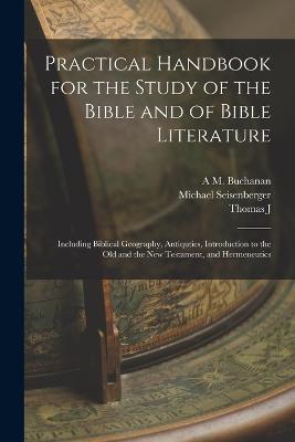 Practical Handbook for the Study of the Bible and of Bible Literature; Including Biblical Geography, Antiquties, Introduction to the Old and the new Testament, and Hermeneutics - Michael Seisenberger,Thomas J 1871-1916 Gerrard,A M Buchanan - cover