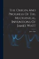 The Origin And Progress Of The Mechanical Inventions Of James Watt - James Watt - cover