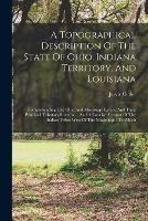 A Topographical Description Of The State Of Ohio, Indiana Territory, And Louisiana: Comprehending The Ohio And Mississippi Rivers, And Their Principal Tributary Streams ... And A Concise Account Of The Indian Tribes West Of The Mississippi: To Which