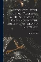Automatic Pistol Shooting, Together With Information On Handling The Duelling Pistol And Revolver - Walter Winans - cover
