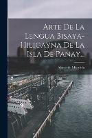 Arte De La Lengua Bisaya-hiligayna De La Isla De Panay...