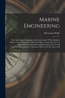 Marine Engineering: The Calculation, Designing And Construction Of The Modern Marine Steam Engine Including The Marine Steam Turbines. A Manual Of The Most Recent Practice For The Use Of Engineers, Manufacturers, Students, Officers Of The Navy And - Hermann Wilda - cover