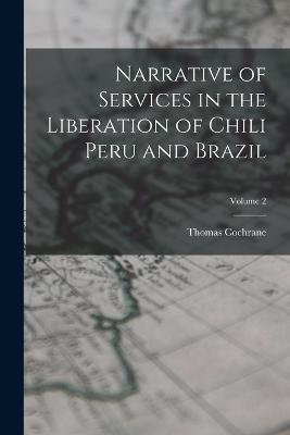 Narrative of Services in the Liberation of Chili Peru and Brazil; Volume 2 - Thomas Cochrane - cover