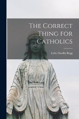 The Correct Thing for Catholics - Lelia Hardin Bugg - cover