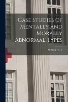 Case Studies of Mentally and Morally Abnormal Types - William Healy - cover