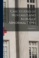 Case Studies of Mentally and Morally Abnormal Types - William Healy - cover