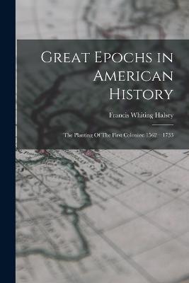Great Epochs in American History: The Planting Of The First Colonies: 1562-1733 - Francis Whiting Halsey - cover