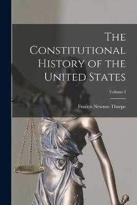 The Constitutional History of the United States; Volume I - Francis Newton Thorpe - cover