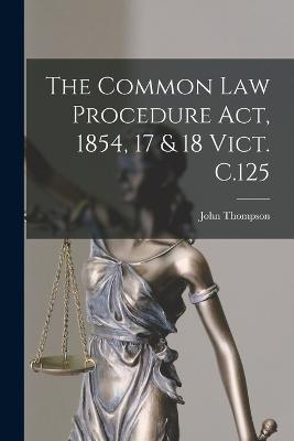 The Common Law Procedure Act, 1854, 17 & 18 Vict. C.125 - John Thompson - cover