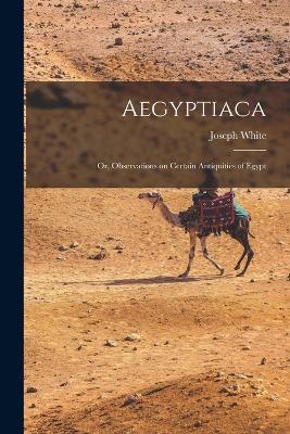 Aegyptiaca: Or, Observations on Certain Antiquities of Egypt - Joseph White - cover