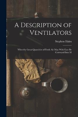 A Description of Ventilators: Whereby Great Quantities of Fresh Air May With Ease be Conveyed Into M - Stephen Hales - cover