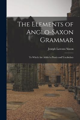 The Elements of Anglo-Saxon Grammar; To Which Are Added a Praxis and Vocabulary - Sisson Joseph Lawson - cover