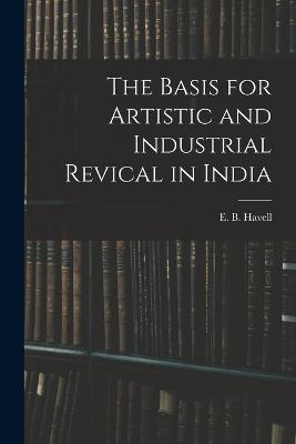 The Basis for Artistic and Industrial Revical in India - E B Havell - cover