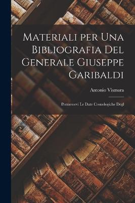 Materiali per una Bibliografia del Generale Giuseppe Garibaldi: Premessevi le Date Cronologiche Degl - Antonio Vismara - cover