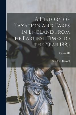 A History of Taxation and Taxes in England From the Earliest Times to the Year 1885; Volume III - Stephen Dowell - cover