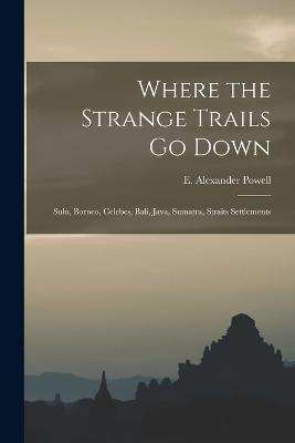 Where the Strange Trails go Down; Sulu, Borneo, Celebes, Bali, Java, Sumatra, Straits Settlements - Powe E Alexander (Edward Alexander) - cover