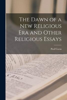 The Dawn of a New Religious Era and Other Religious Essays - Paul Carus - cover