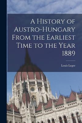 A History of Austro-Hungary From the Earliest Time to the Year 1889 - Louis Leger - cover
