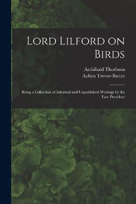 Lord Lilford on Birds: Being a Collection of Informal and Unpublished Writings by the Late President - Archibald Thorburn,Aubyn Trevor-Battye - cover