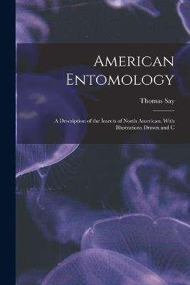 American Entomology: A Description of the Insects of North American, With Illustrations Drawn and C - Thomas Say - cover