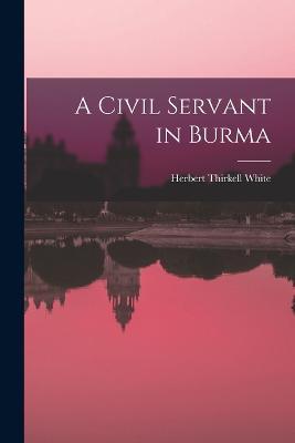 A Civil Servant in Burma - Herbert Thirkell White - cover