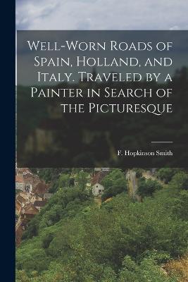 Well-worn Roads of Spain, Holland, and Italy. Traveled by a Painter in Search of the Picturesque - F Hopkinson Smith - cover