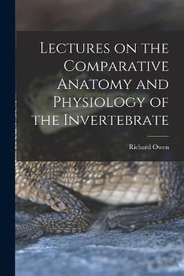 Lectures on the Comparative Anatomy and Physiology of the Invertebrate - Richard Owen - cover