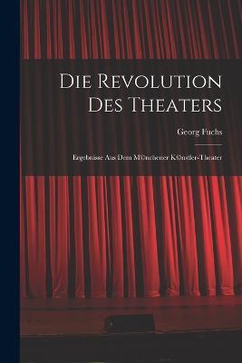 Die Revolution des Theaters; Ergebnisse aus dem M(c)nchener K(c)nstler-Theater - Georg Fuchs - cover