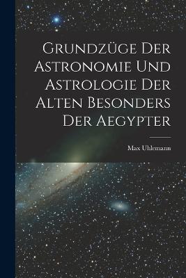 Grundzuge Der Astronomie Und Astrologie Der Alten Besonders Der Aegypter - Max Uhlemann - cover