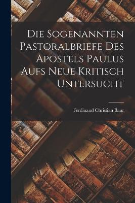 Die Sogenannten Pastoralbriefe Des Apostels Paulus Aufs Neue Kritisch Untersucht - Ferdinand Christian Baur - cover