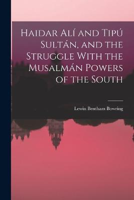 Haidar Ali and Tipu Sultan, and the Struggle With the Musalman Powers of the South - Lewin Bentham Bowring - cover