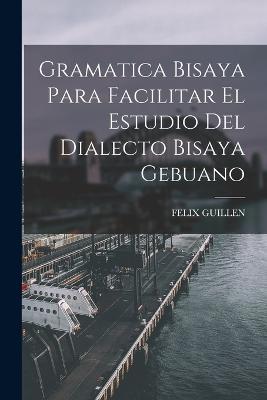 Gramatica Bisaya Para Facilitar El Estudio Del Dialecto Bisaya Gebuano - Felix Guillen - cover