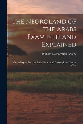 The Negroland of the Arabs Examined and Explained; Or, an Inquiry Into the Early History and Geography of Central Africa - William Desborough Cooley - cover